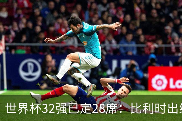世界杯32强已定28席：比利时出线塞内加尔晋级 韩国继续等待