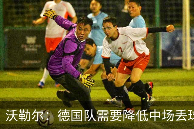 沃勒尔：德国队需要降低中场丢球失误，踢巴拉圭时我们会尽全力