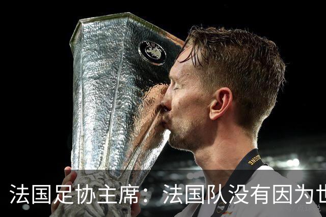 法国足协主席：法国队没有因为世界杯奖金问题而气氛紧张
