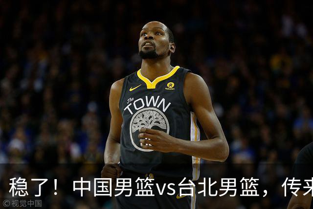 稳了！中国男篮vs台北男篮，传来4个好消息，潜力后卫迎来机会