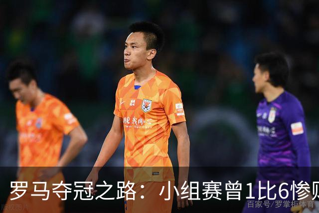 罗马夺冠之路：小组赛曾1比6惨败 4遇博德闪耀只1胜